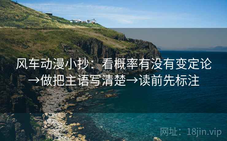 风车动漫小抄：看概率有没有变定论→做把主语写清楚→读前先标注