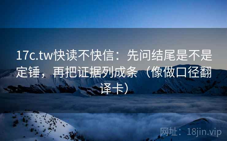 17c.tw快读不快信：先问结尾是不是定锤，再把证据列成条（像做口径翻译卡）