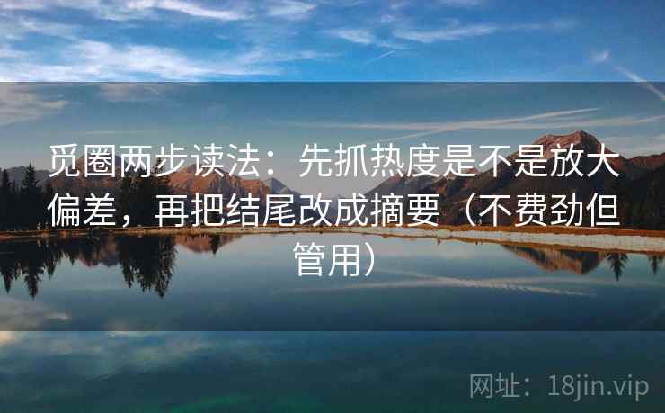 觅圈两步读法：先抓热度是不是放大偏差，再把结尾改成摘要（不费劲但管用）