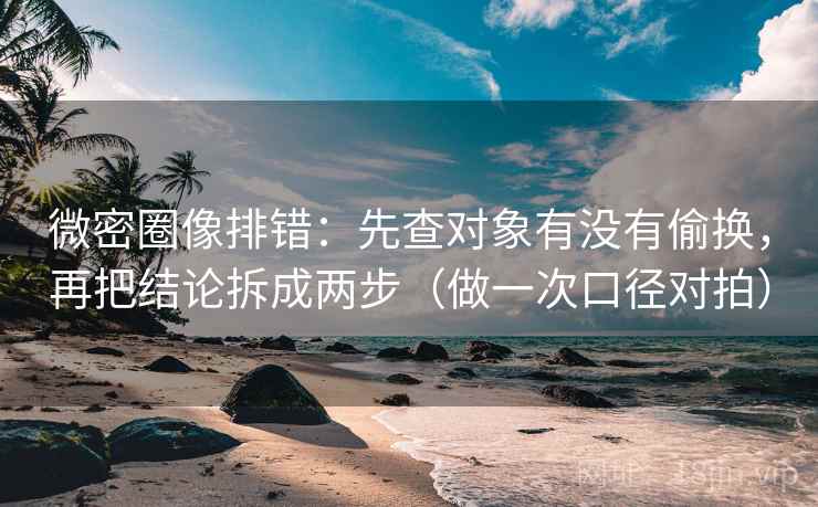 微密圈像排错：先查对象有没有偷换，再把结论拆成两步（做一次口径对拍）