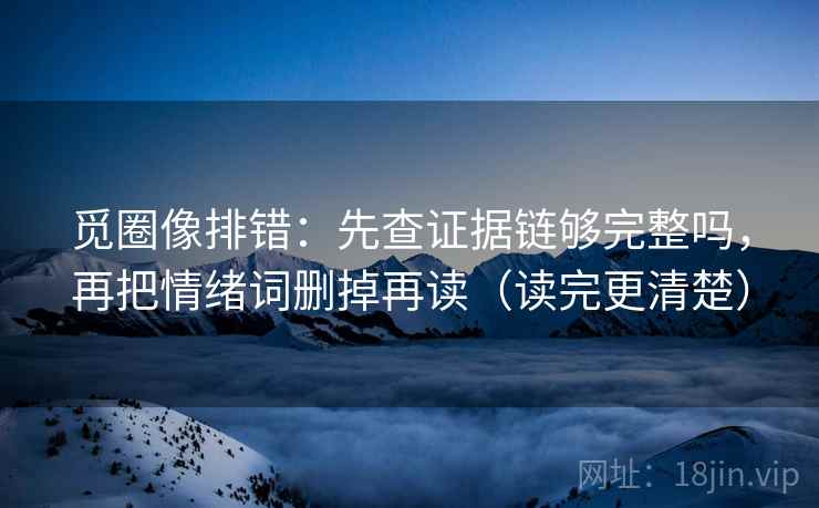觅圈像排错：先查证据链够完整吗，再把情绪词删掉再读（读完更清楚）