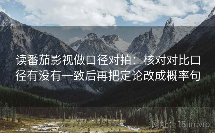 读番茄影视做口径对拍：核对对比口径有没有一致后再把定论改成概率句
