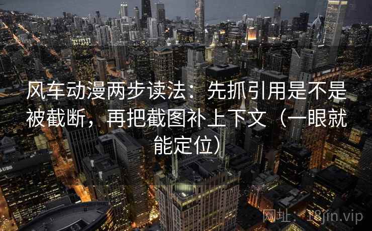 风车动漫两步读法：先抓引用是不是被截断，再把截图补上下文（一眼就能定位）