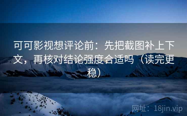 可可影视想评论前：先把截图补上下文，再核对结论强度合适吗（读完更稳）