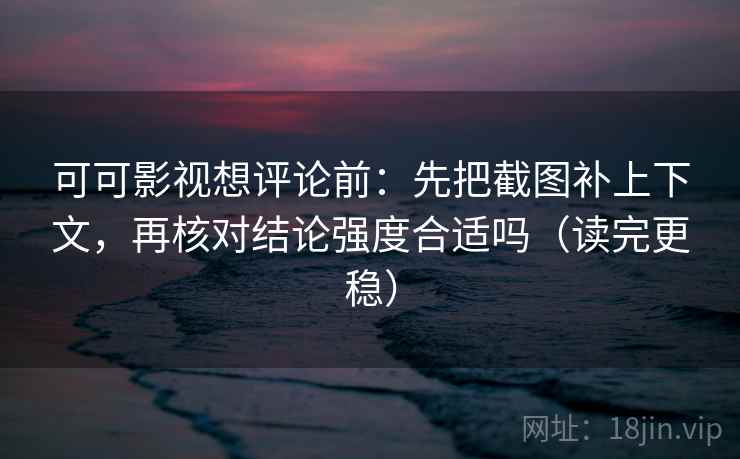 可可影视想评论前：先把截图补上下文，再核对结论强度合适吗（读完更稳）