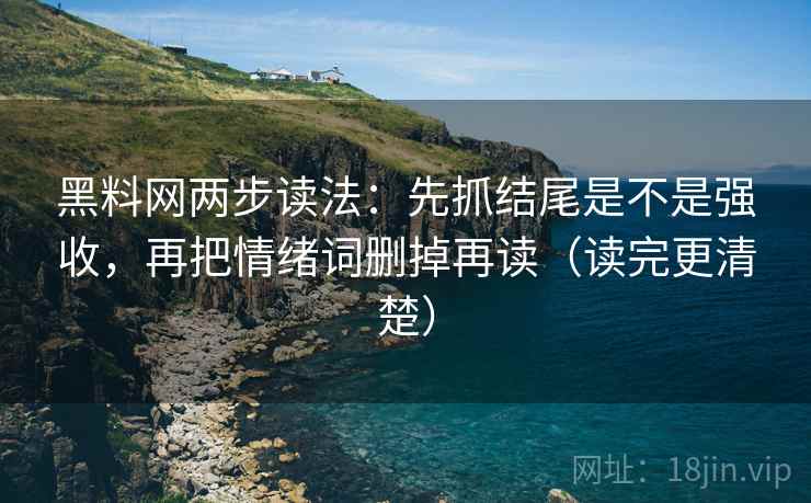 黑料网两步读法：先抓结尾是不是强收，再把情绪词删掉再读（读完更清楚）