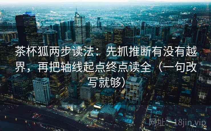 茶杯狐两步读法：先抓推断有没有越界，再把轴线起点终点读全（一句改写就够）