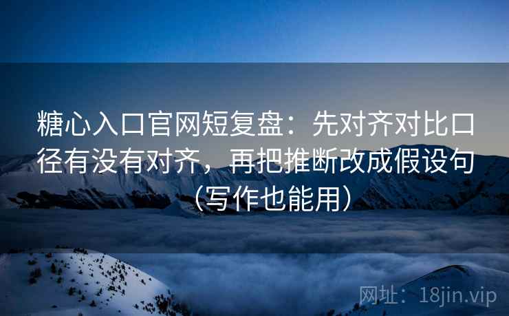 糖心入口官网短复盘：先对齐对比口径有没有对齐，再把推断改成假设句（写作也能用）