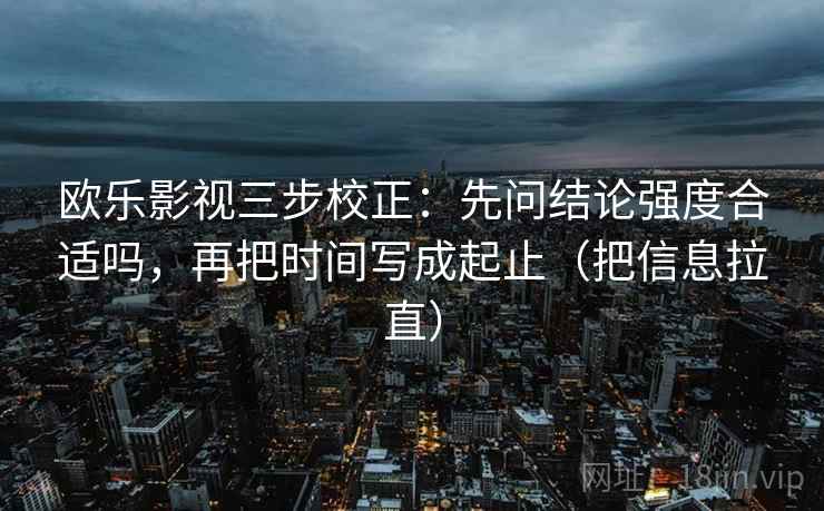 欧乐影视三步校正：先问结论强度合适吗，再把时间写成起止（把信息拉直）