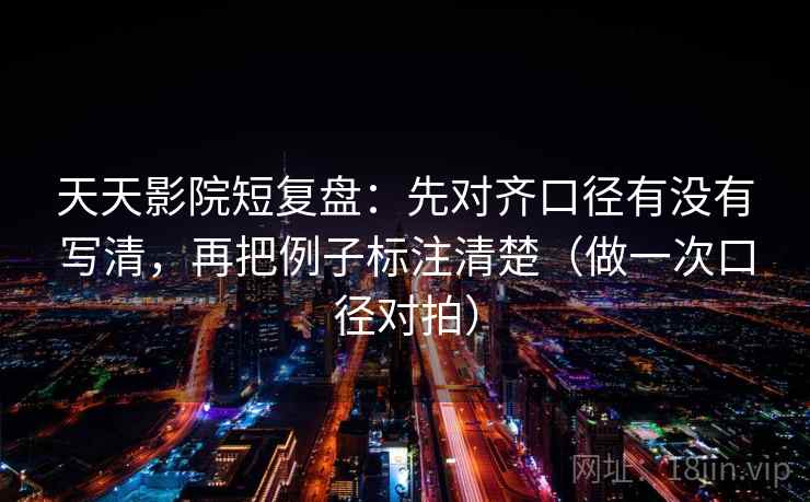 天天影院短复盘：先对齐口径有没有写清，再把例子标注清楚（做一次口径对拍）