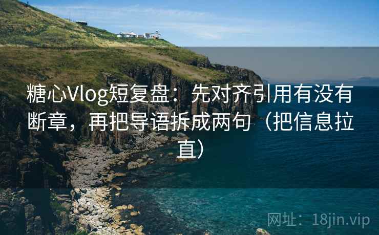 糖心Vlog短复盘：先对齐引用有没有断章，再把导语拆成两句（把信息拉直）