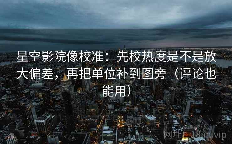 星空影院像校准：先校热度是不是放大偏差，再把单位补到图旁（评论也能用）