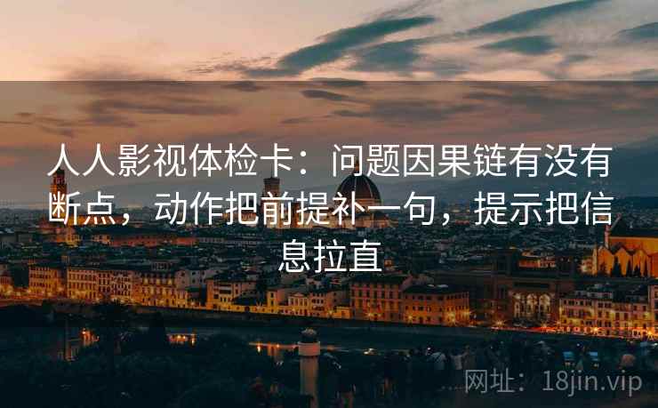 人人影视体检卡：问题因果链有没有断点，动作把前提补一句，提示把信息拉直