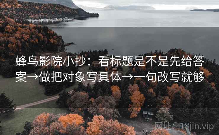 蜂鸟影院小抄：看标题是不是先给答案→做把对象写具体→一句改写就够