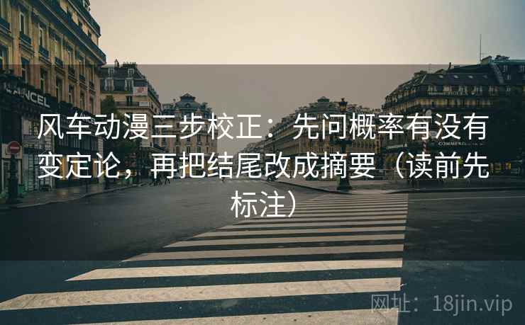风车动漫三步校正：先问概率有没有变定论，再把结尾改成摘要（读前先标注）