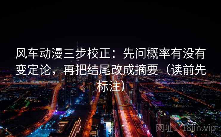 风车动漫三步校正：先问概率有没有变定论，再把结尾改成摘要（读前先标注）