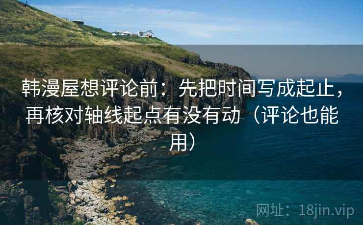 韩漫屋想评论前：先把时间写成起止，再核对轴线起点有没有动（评论也能用）