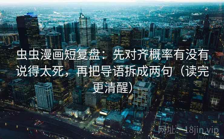 虫虫漫画短复盘：先对齐概率有没有说得太死，再把导语拆成两句（读完更清醒）