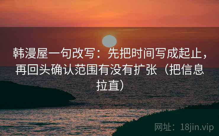 韩漫屋一句改写：先把时间写成起止，再回头确认范围有没有扩张（把信息拉直）