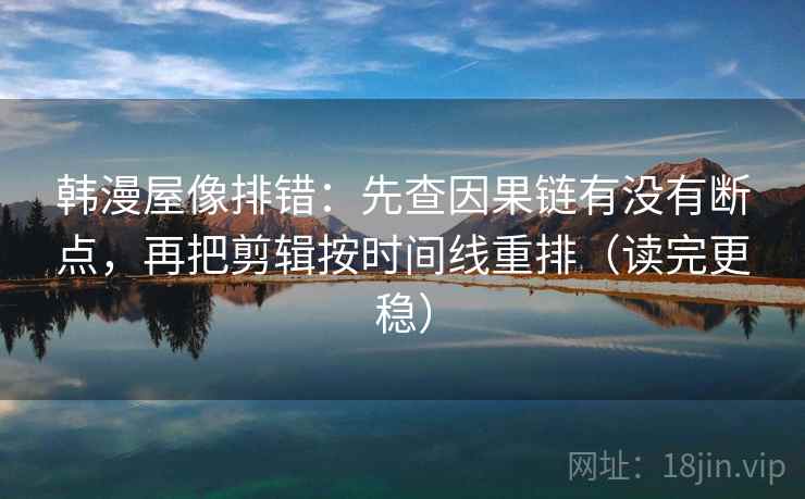 韩漫屋像排错：先查因果链有没有断点，再把剪辑按时间线重排（读完更稳）