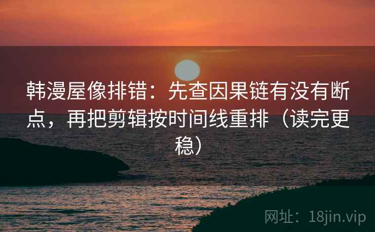 韩漫屋像排错：先查因果链有没有断点，再把剪辑按时间线重排（读完更稳）