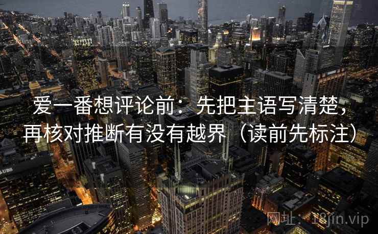 爱一番想评论前：先把主语写清楚，再核对推断有没有越界（读前先标注）