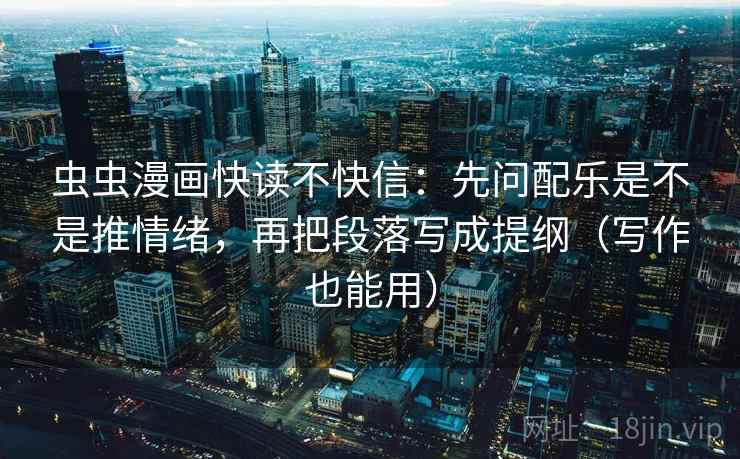 虫虫漫画快读不快信：先问配乐是不是推情绪，再把段落写成提纲（写作也能用）