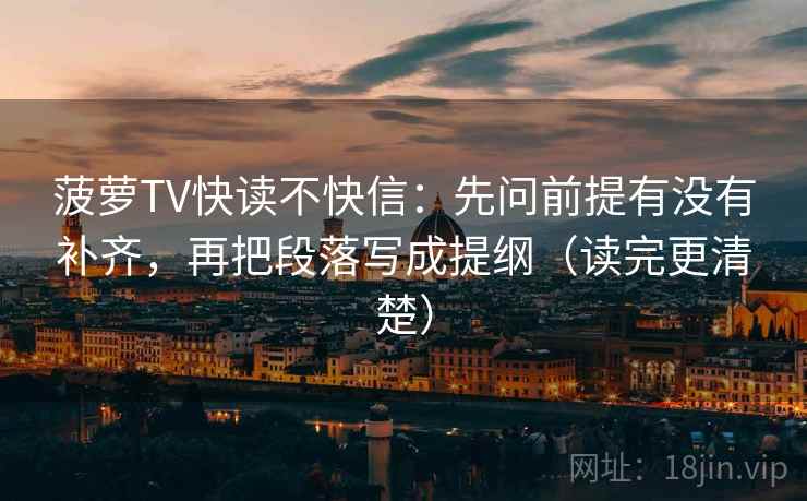 菠萝TV快读不快信：先问前提有没有补齐，再把段落写成提纲（读完更清楚）