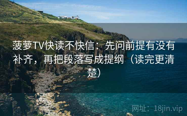 菠萝TV快读不快信：先问前提有没有补齐，再把段落写成提纲（读完更清楚）