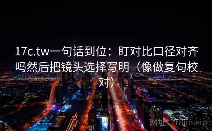 17c.tw一句话到位：盯对比口径对齐吗然后把镜头选择写明（像做复句校对）