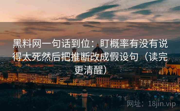 黑料网一句话到位：盯概率有没有说得太死然后把推断改成假设句（读完更清醒）