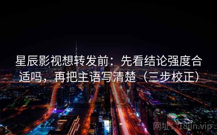 星辰影视想转发前：先看结论强度合适吗，再把主语写清楚（三步校正）