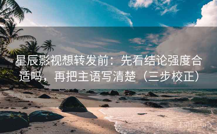 星辰影视想转发前：先看结论强度合适吗，再把主语写清楚（三步校正）