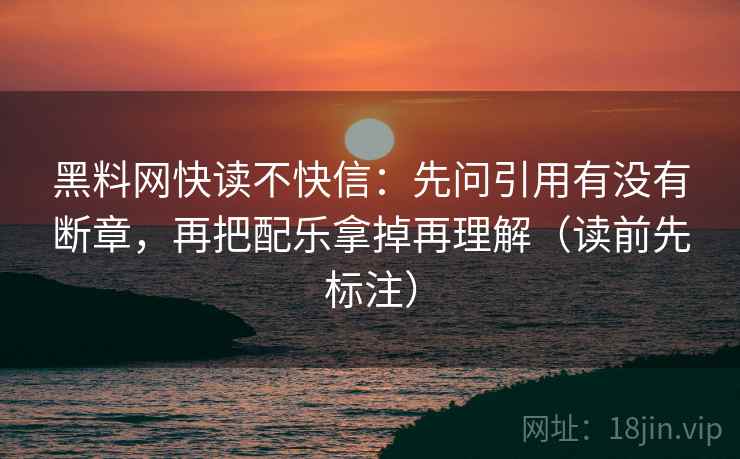 黑料网快读不快信：先问引用有没有断章，再把配乐拿掉再理解（读前先标注）