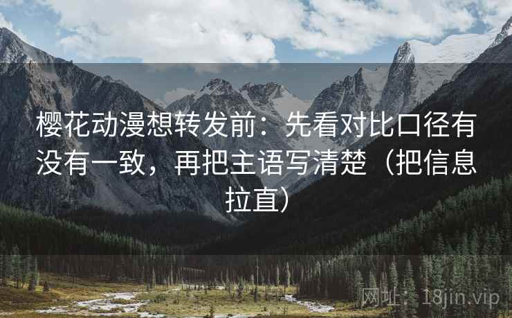 樱花动漫想转发前：先看对比口径有没有一致，再把主语写清楚（把信息拉直）