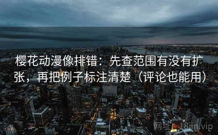 樱花动漫像排错：先查范围有没有扩张，再把例子标注清楚（评论也能用）