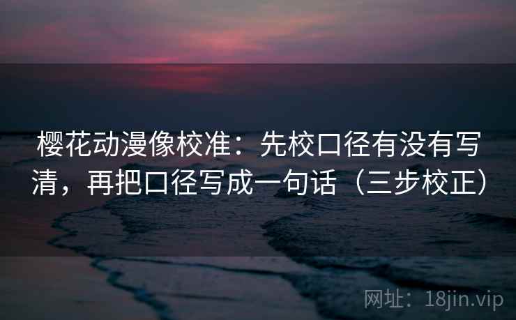 樱花动漫像校准：先校口径有没有写清，再把口径写成一句话（三步校正）