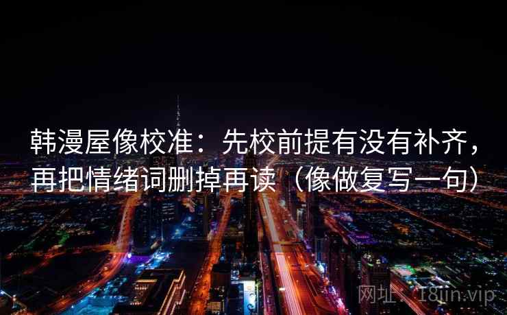 韩漫屋像校准：先校前提有没有补齐，再把情绪词删掉再读（像做复写一句）
