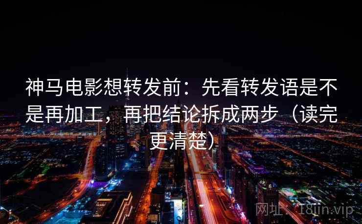 神马电影想转发前：先看转发语是不是再加工，再把结论拆成两步（读完更清楚）