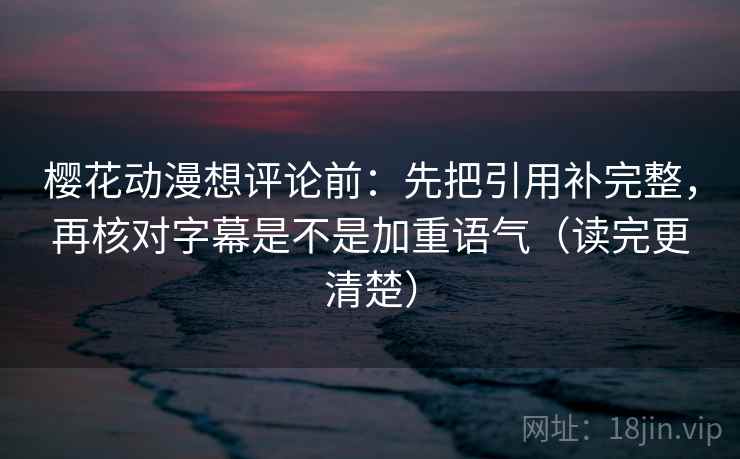樱花动漫想评论前：先把引用补完整，再核对字幕是不是加重语气（读完更清楚）