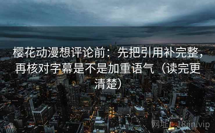樱花动漫想评论前：先把引用补完整，再核对字幕是不是加重语气（读完更清楚）
