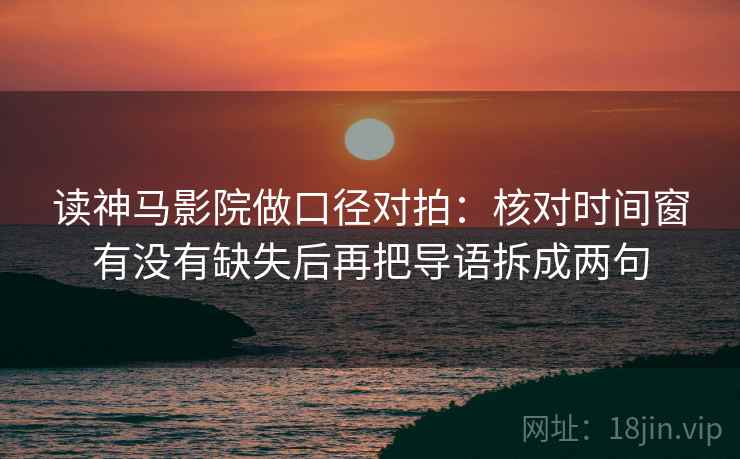 读神马影院做口径对拍：核对时间窗有没有缺失后再把导语拆成两句