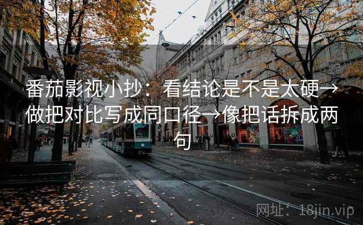 番茄影视小抄：看结论是不是太硬→做把对比写成同口径→像把话拆成两句