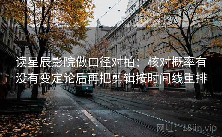 读星辰影院做口径对拍：核对概率有没有变定论后再把剪辑按时间线重排