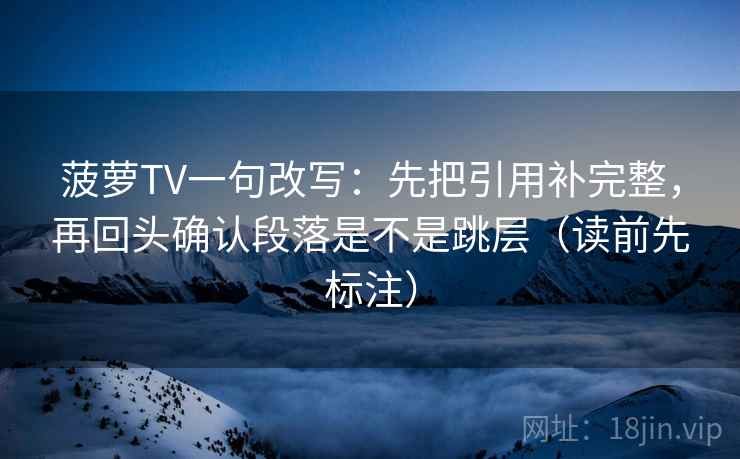 菠萝TV一句改写：先把引用补完整，再回头确认段落是不是跳层（读前先标注）