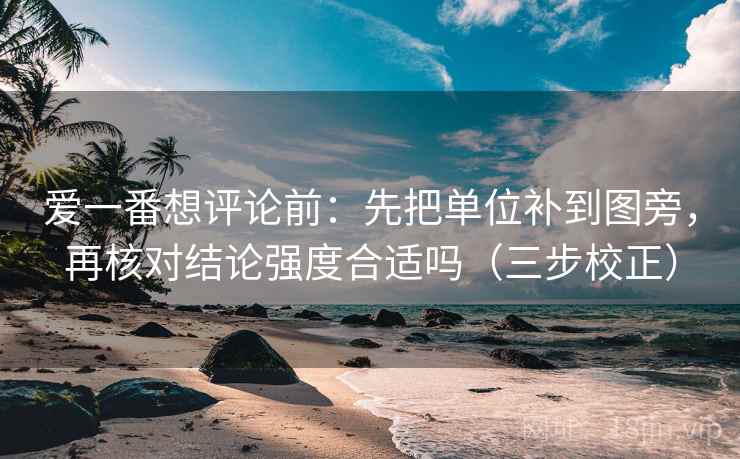 爱一番想评论前：先把单位补到图旁，再核对结论强度合适吗（三步校正）