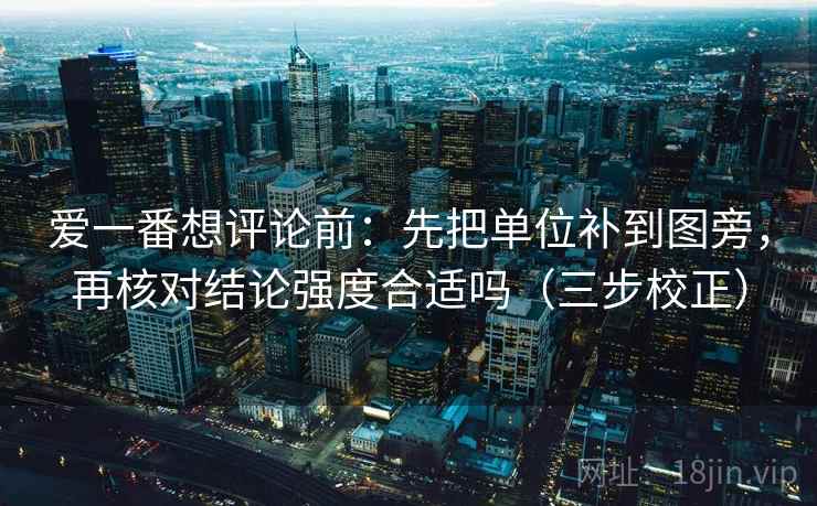 爱一番想评论前：先把单位补到图旁，再核对结论强度合适吗（三步校正）