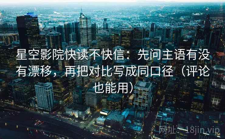 星空影院快读不快信：先问主语有没有漂移，再把对比写成同口径（评论也能用）