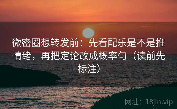 微密圈想转发前：先看配乐是不是推情绪，再把定论改成概率句（读前先标注）