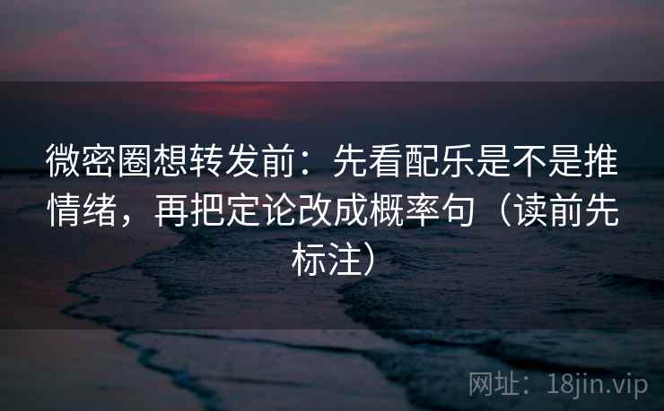 微密圈想转发前：先看配乐是不是推情绪，再把定论改成概率句（读前先标注）